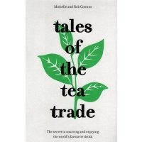 Tales of the Tea Trade. The Secret to Sourcing and Enjoying Tea for the Modern Drinker 