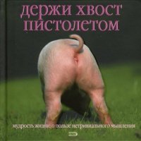 Держи хвост пистолетом. Мудрость жизни. О пользе нетривиального мышления 
