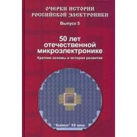 Очерки истории Российской электроники. Выпуск 5. 50 лет отечественной микроэлектронике. Краткие основы и история развития 