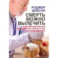 Смерть можно вылечить и еще 99 невероятных медицинских гипотез о нас и о нашем здоровье 