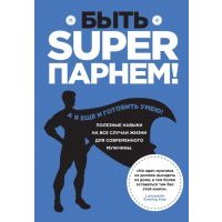 Быть superпарнем! Полезные навыки на все случаи жизни для современного мужчины 