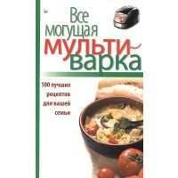 Все могущая мультиварка. 100 лучших рецептов для вашей семьи 