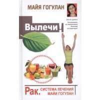 Вылечи! Рак. Система лечения Майи Гогулан 