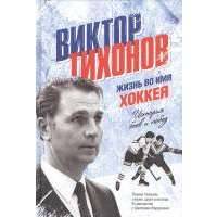 Виктор Тихонов. Жизнь во имя хоккея. История боев и побед 