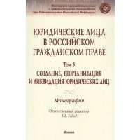 Юридические лица в российской гражданском праве. Том 3. Создание, реорганизация и ликвидация юридических лиц. Монография 