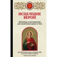 Исцеление верой. Молитвы и наставления для излечения души и тела 