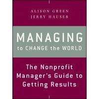Managing to Change the World. The Nonprofit Manager's Guide to Getting Results 
