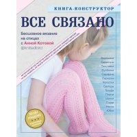 ВСЕ СВЯЗАНО. Бесшовное вязание на спицах с Анной Котовой. Книга-конструктор 