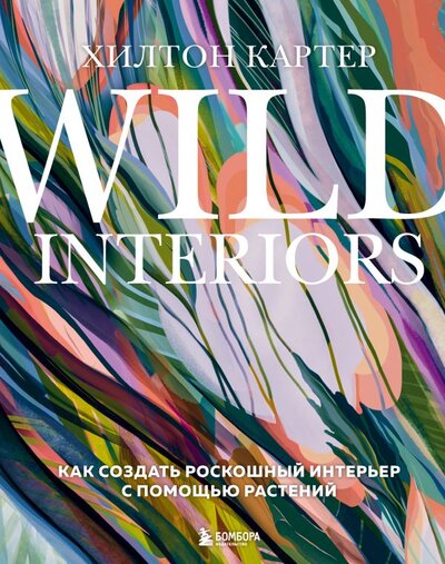 Книга: Эксмо Wild Interiors. Как создать роскошный интерьер с помощью растений 978-5-04-156432-2