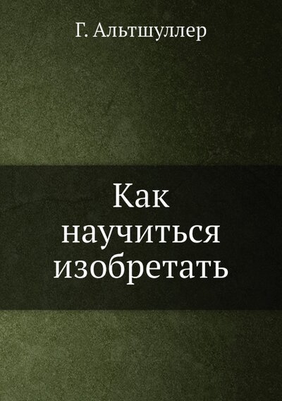 Книга: ЁЁ Медиа. Журналы Как научиться изобретать (Альтшуллер Генрих Саулович) 978-5-458-43907-7