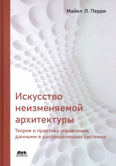 Книга: ДМК Пресс, ДМК Пресс Искусство неизменяемой архитектуры: теория и практика управления данными в распределенных системах 978-5-93700-111-5
