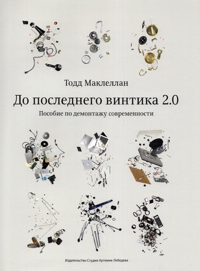 Книга: Издательство Студии Артемия Ле До последнего винтика 2.0. Пособие по демонтажу современности 978-5-98062-142-1