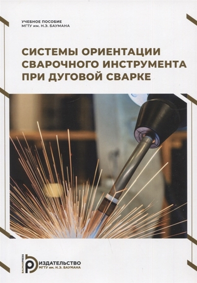 Книга: Издательство МГТУ Им. Н. Э. Баумана Системы ориентации сварочного инструмента при дуговой сварке Учебное пособие 978-5-7038-5724-3