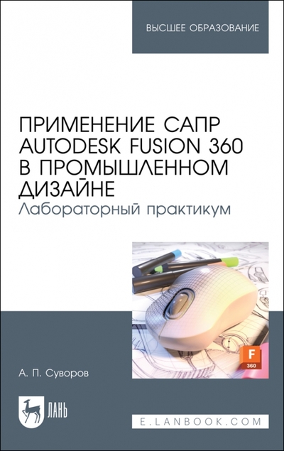 Книга: Лань Применение САПР Autodesk Fusion 360 в промышленном дизайне. Лабораторный практикум Учебное пособие 978-5-507-44554-7