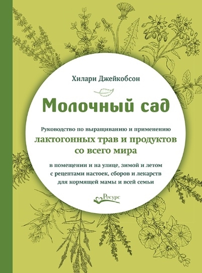 Книга: РЕСУРС Молочный сад Руководство по выращиванию и применению лактогонных трав и продуктов со всего мира в помещении и на улице зимой и летом с рецептами настоек сборов и лекарств для кормящей мамы и всей семь 978-5-6045918-6-4