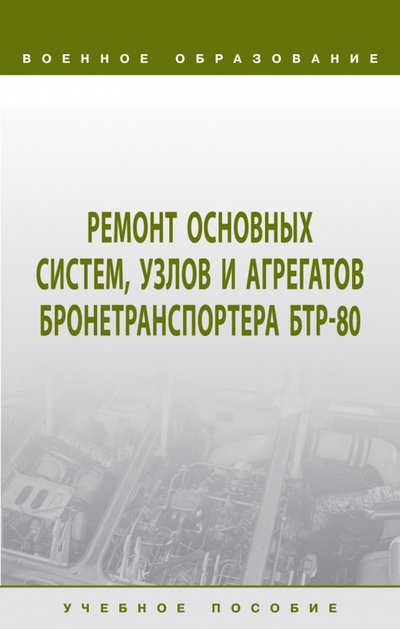 Книга: ИНФРА-М Ремонт основных систем, узлов и агрегатов бронетранспортера БТР-80. Учебное пособие 978-5-16-017999-5