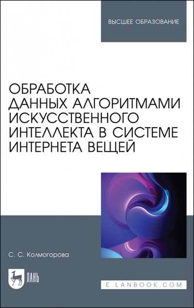 Книга: Лань Обработка данных алгоритмами искусственного интеллекта в системе интернета вещей. Учебное пособие 978-5-507-46186-8