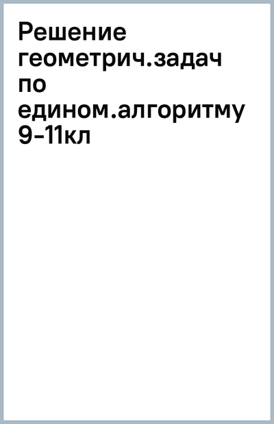 Книга: Литера Решение геометрических задач по единому алгоритму. 9-11 класс 978-5-407-01128-6