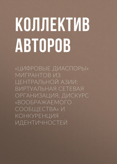 Книга: Томский государственный университет «Цифровые диаспоры» мигрантов из Центральной Азии: виртуальная сетевая организация, дискурс «воображаемого сообщества» и конкуренция идентичностей 978-5-94621-594-7