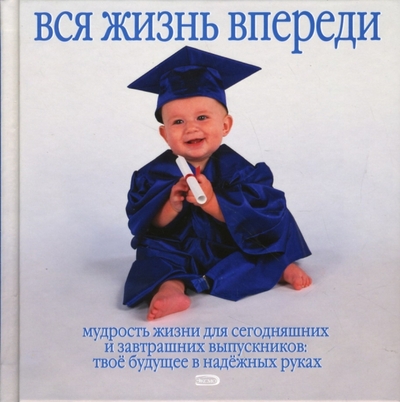 Книга: Эксмо Вся жизнь впереди. Мудрость жизни для сегодняшних и завтрашних выпускников 978-5-699-19058-4