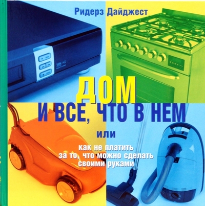 Книга: Издательский Дом Ридерз Дайджест Дом и все, что в нем или Как не платить за то, что можно сделать своими руками 978-5-89355-087-0