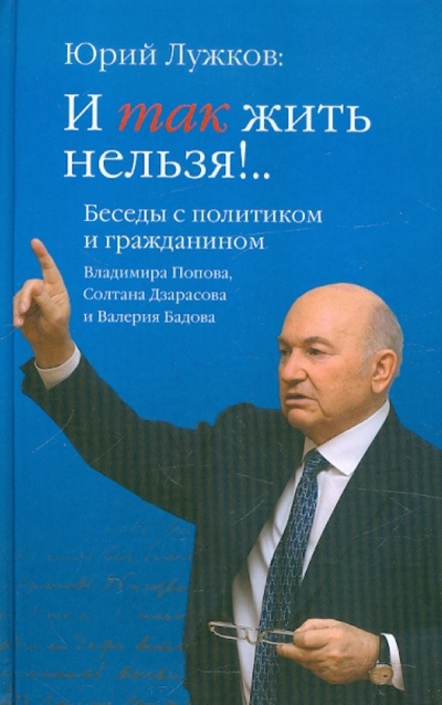 Книга: Вече Юрий Лужков: И так жить нельзя!. Беседы с политиком и гражданином В. Попова, С. Дзарасова, В. Бадова 978-5-9533-6523-9