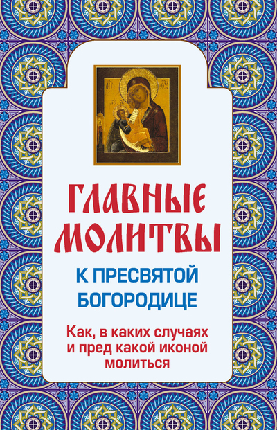 Книга: Эксмо Главные молитвы к Пресвятой Богородице. Как, в каких случаях и пред какой иконой молиться 9785699600403