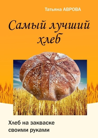Книга: Издательские решения Самый лучший хлеб. Хлеб на закваске своими руками 978-5-0064-2060-1