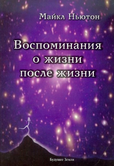 Книга: Будущее Земли Воспоминания о жизни после жизни. Жизнь между жизнями. История личностной трансформации 978-5-94432-099-5, 978-5-94432-114-5