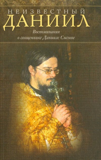 Книга: Благотворительный фонд МЦ им.иерея Д.Сысоева Неизвестный Даниил. Воспоминания о священнике Данииле Сысоеве 978-5-4279-0026-3