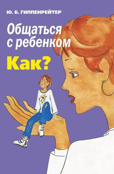 Книга: ИЗДАТЕЛЬСТВО "АСТ" Общаться с ребенком. Как? (Гиппенрейтер Юлия Борисовна) 978-5-17-084921-5, 978-5-17-098853-2
