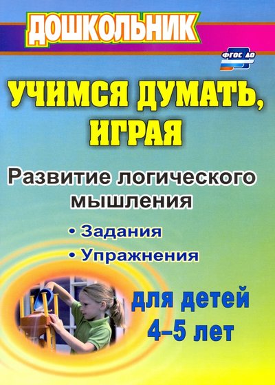 Книга: Учитель Учимся думать, играя: задания и упражнения по развитию логического мышления для детей 4-5 лет 978-5-7057-2538-0, 978-5-7057-4804-4