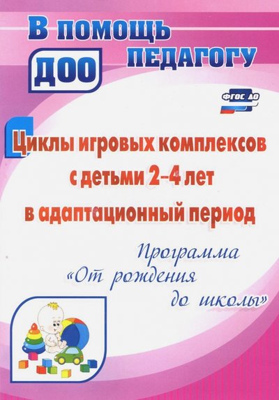 Книга: Учитель Циклы игровых комплексов с детьми 2-4 лет в адапт. период по программе "От рождения до шк." ФГОС ДО 978-5-7057-3794-9, 978-5-7057-4682-8