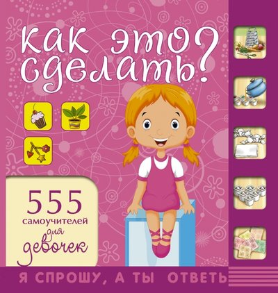 Книга: АСТ Как это сделать? 555 самоучителей для девочек 978-5-17-092702-9