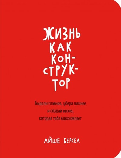 Книга: Манн, Иванов и Фербер Жизнь как конструктор. Выдели главное, убери лишнее и создай жизнь, которая тебя вдохновляет 978-5-00100-184-3, 978-5-00100-523-0