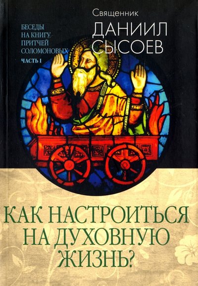 Книга: Миссионерский центр им. иерея Даниила Сысоева Как настроиться на духовную жизнь? Беседы на Книгу Притчей Соломоновых. В 3-х частях. Часть 1 978-5-4279-0051-6
