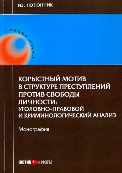 Книга: Юстицинформ Корыстный мотив в структуре преступлений против свободы личности 978-5-7205-1360-3