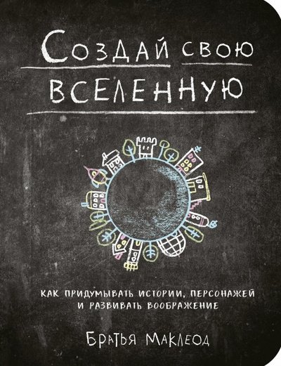 Книга: Манн, Иванов и Фербер Создай свою вселенную. Как придумывать истории, персонажей и развивать воображение 978-5-00100-807-1