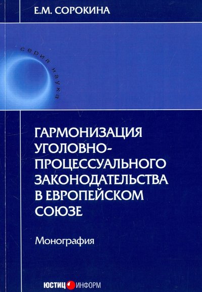 Книга: Юстицинформ Гармонизация уголовно-процессуального законодательства в Европейском союзе 978-5-7205-1419-8