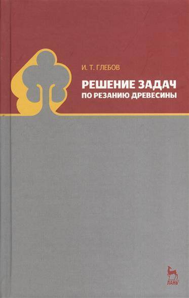 Книга: Лань Решение задач по резанию древесины: Учебное пособие 9785811412815