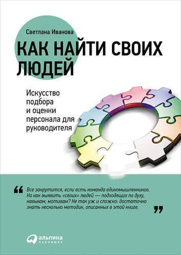Книга: Альпина Паблишер Как найти своих людей: Искусство подбора и оценки персонала для руководителя 978-5-9614-6300-2