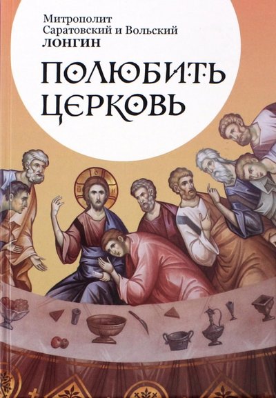 Книга: Издательство Саратовской Митрополии Полюбить Церковь (Лонгин (Корчагин), митрополит Саратовский и Вольский) 978-5-98599-179-6