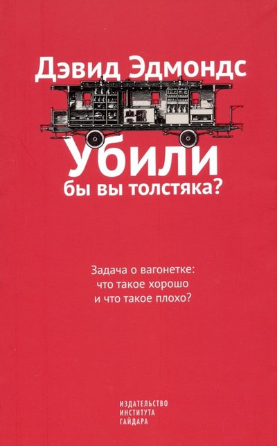 Книга: Издательство Института Гайдара Убили бы вы толстяка? Задача о вагонетке. Что такое хорошо и что такое плохо? 978-5-93255-552-1