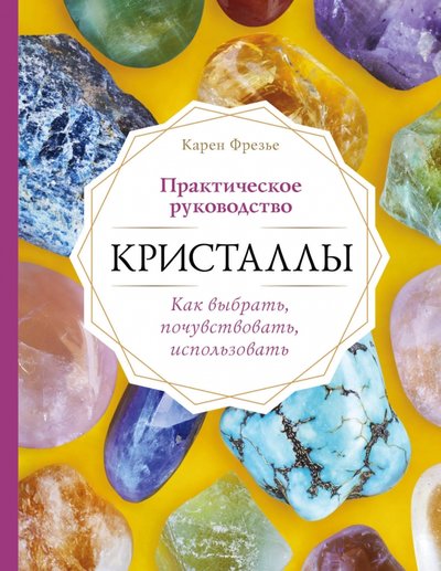 Книга: Издательство "Эксмо" ООО Кристаллы. Практическое руководство. Как выбрать, почувствовать, использовать 978-5-04-107595-8