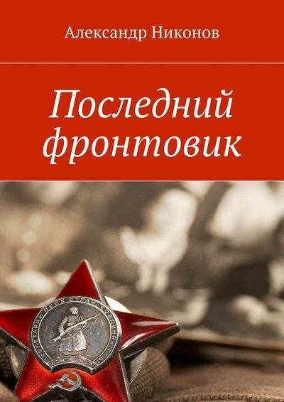 Книга: Издательские решения Последний фронтовик (Александр Фёдорович Никонов) 9785447485658