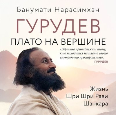 Книга: Эксмо Гурудев. Плато на вершине. Жизнь Шри Шри Рави Шанкара 978-5-04-154761-5