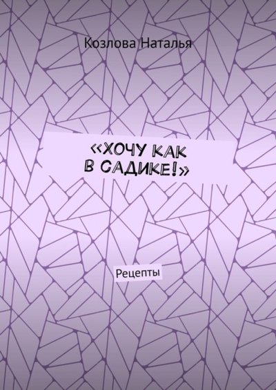 Книга: Издательские решения «Хочу как в садике!». Рецепты (Козлова Наталья) 9785005518804