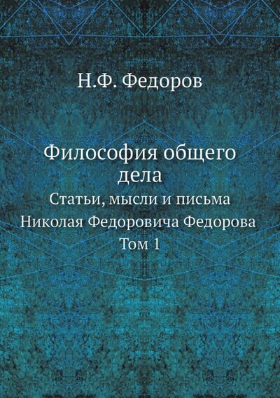 Книга: Книга по требованию Философия общего дела. статьи, мысли и письма Николая Федоровича Федорова. Том 1 978-5-458-54644-7